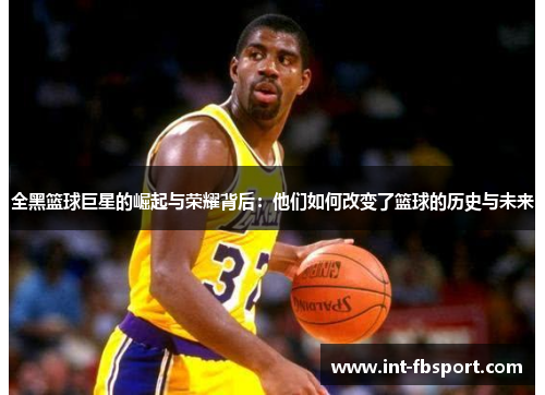 全黑篮球巨星的崛起与荣耀背后：他们如何改变了篮球的历史与未来