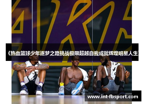 《热血篮球少年逐梦之路挑战极限超越自我成就辉煌明星人生》