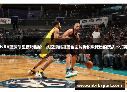 NBA篮球明星技巧揭秘：从控球到投篮全面解析顶级球员的技战术优势