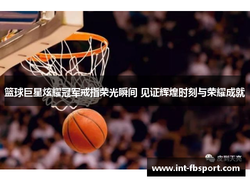 篮球巨星炫耀冠军戒指荣光瞬间 见证辉煌时刻与荣耀成就