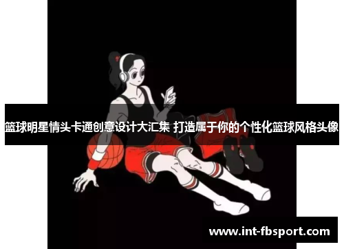篮球明星情头卡通创意设计大汇集 打造属于你的个性化篮球风格头像