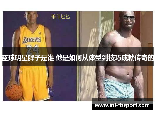 篮球明星胖子是谁 他是如何从体型到技巧成就传奇的