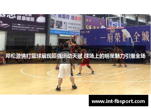 邓伦激情打篮球展现超强运动天赋 球场上的明星魅力引爆全场