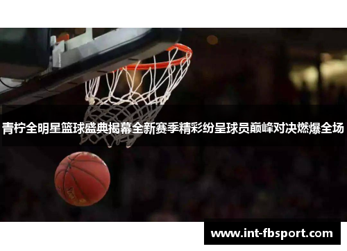 青柠全明星篮球盛典揭幕全新赛季精彩纷呈球员巅峰对决燃爆全场