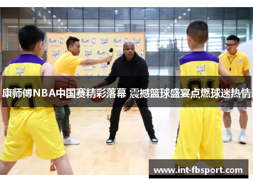 康师傅NBA中国赛精彩落幕 震撼篮球盛宴点燃球迷热情