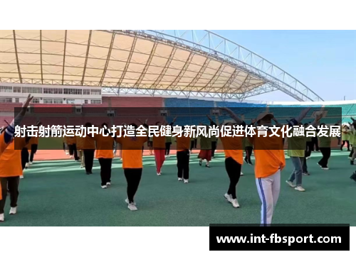 射击射箭运动中心打造全民健身新风尚促进体育文化融合发展